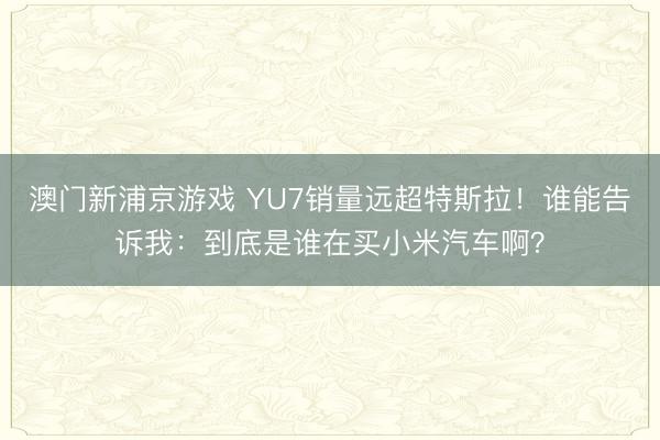 澳門新浦京游戲 YU7銷量遠超特斯拉！誰能告訴我：到底是誰在買小米汽車啊？