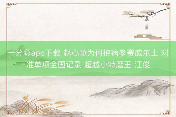 一分彩app下載 趙心童為何抱病參賽威爾士 對(duì)準(zhǔn)單項(xiàng)全國(guó)記錄 超越小特磨王 江俊