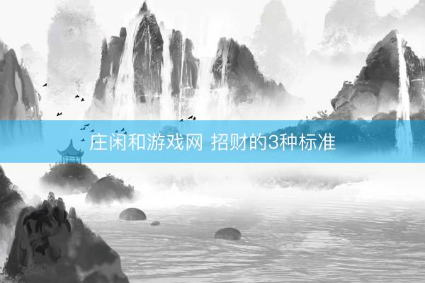 莊閑和游戲網(wǎng) 招財(cái)?shù)?種標(biāo)準(zhǔn)