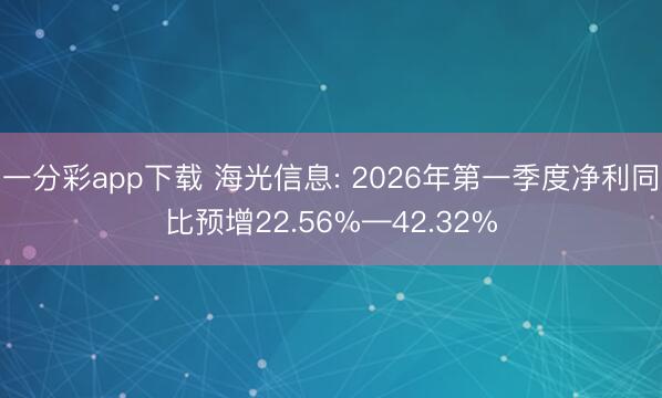 一分彩app下載 海光信息: 2026年第一季度凈利同比預增22.56%—42.32%