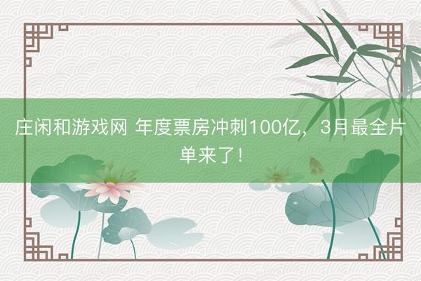 莊閑和游戲網(wǎng) 年度票房沖刺100億,3月最全片單來(lái)了!