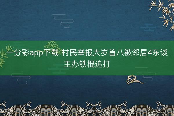 一分彩app下載 村民舉報(bào)大歲首八被鄰居4東談主辦鐵棍追打