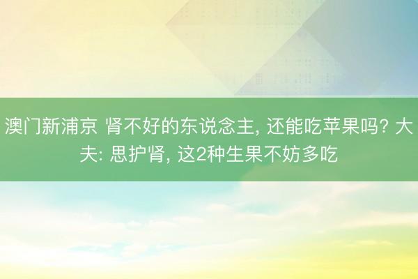 澳門新浦京 腎不好的東說念主, 還能吃蘋果嗎? 大夫: 思護腎, 這2種生果不妨多吃
