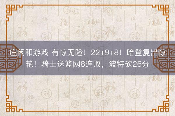 莊閑和游戲 有驚無(wú)險(xiǎn)！22+9+8！哈登復(fù)出驚艷！騎士送籃網(wǎng)8連敗，波特砍26分