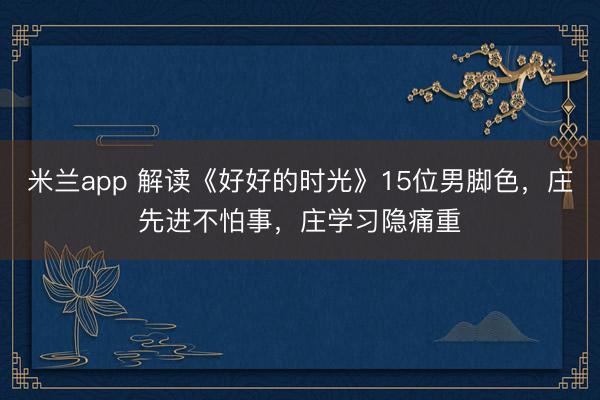 米蘭app 解讀《好好的時光》15位男腳色,莊先進不怕事,莊學習隱痛重