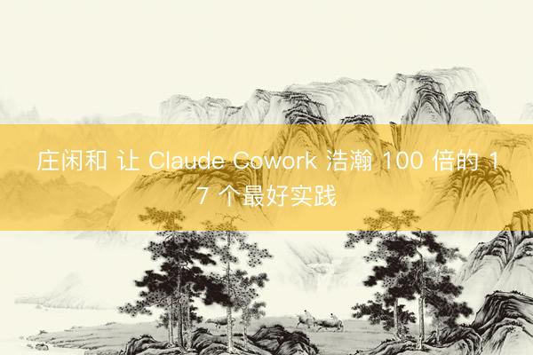 莊閑和 讓 Claude Cowork 浩瀚 100 倍的 17 個最好實踐