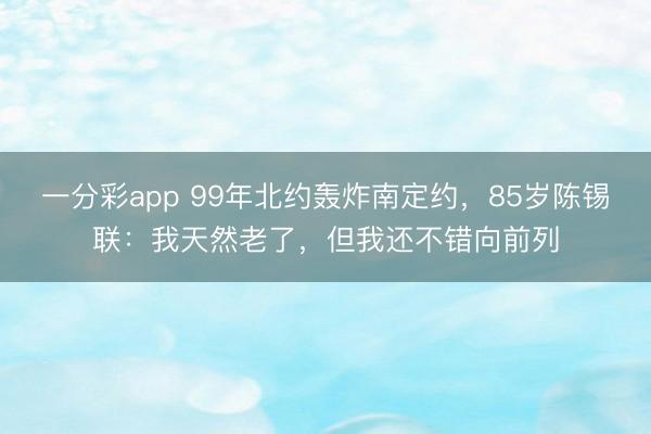 一分彩app 99年北約轟炸南定約，85歲陳錫聯：我天然老了，但我還不錯向前列