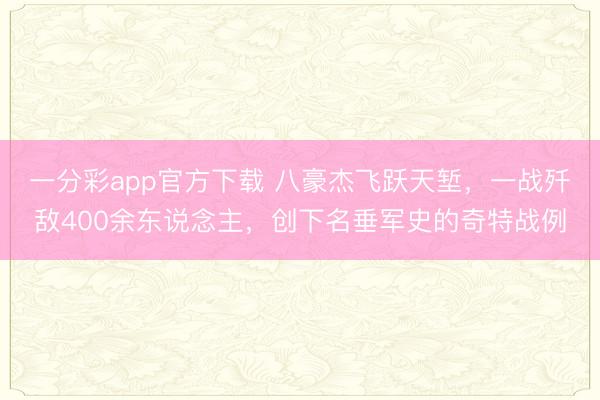 一分彩app官方下載 八豪杰飛躍天塹，一戰殲敵400余東說念主，創下名垂軍史的奇特戰例
