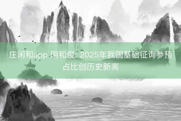 莊閑和app 陰和俊: 2025年我國基礎征詢參預占比創歷史新高