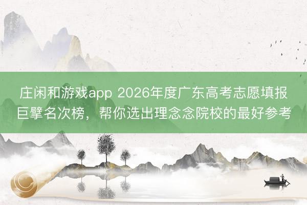 莊閑和游戲app 2026年度廣東高考志愿填報巨擘名次榜，幫你選出理念念院校的最好參考
